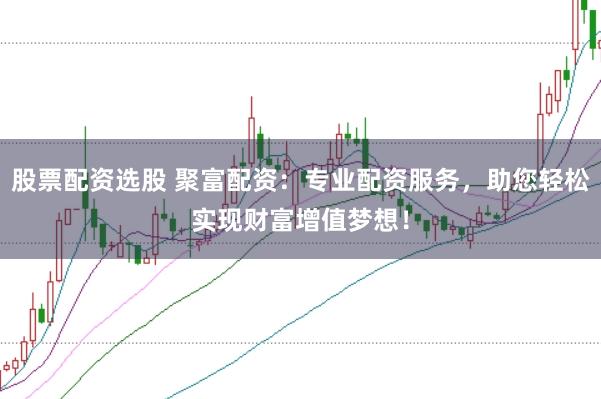 股票配资选股 聚富配资：专业配资服务，助您轻松实现财富增值梦想！