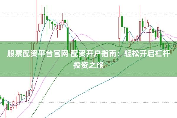 股票配资平台官网 配资开户指南：轻松开启杠杆投资之旅