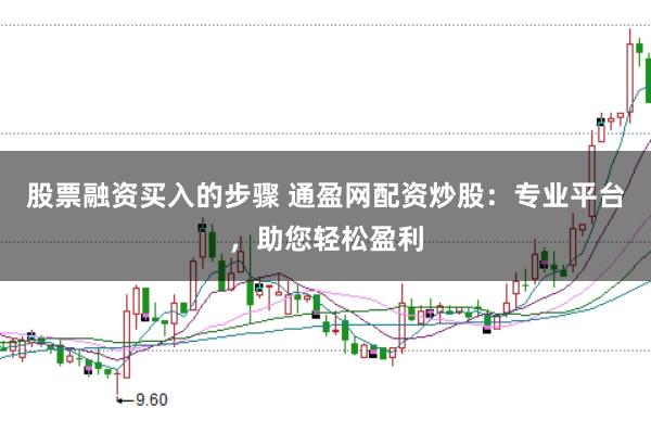 股票融资买入的步骤 通盈网配资炒股：专业平台，助您轻松盈利