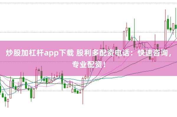 炒股加杠杆app下载 股利多配资电话：快速咨询，专业配资！