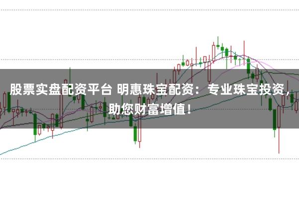 股票实盘配资平台 明惠珠宝配资：专业珠宝投资，助您财富增值！