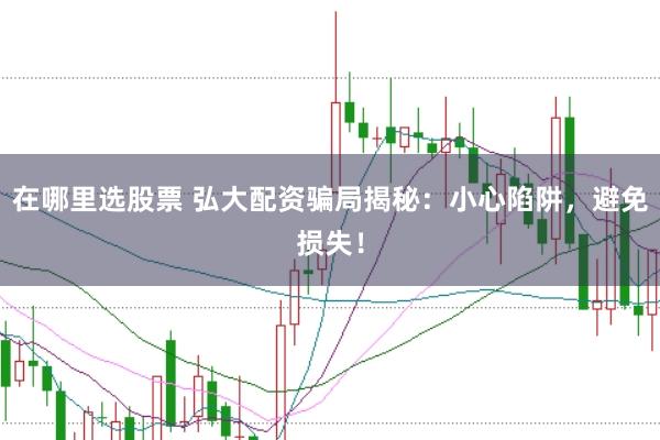 在哪里选股票 弘大配资骗局揭秘：小心陷阱，避免损失！