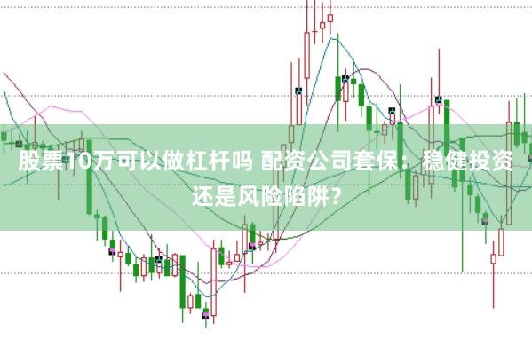 股票10万可以做杠杆吗 配资公司套保：稳健投资还是风险陷阱？