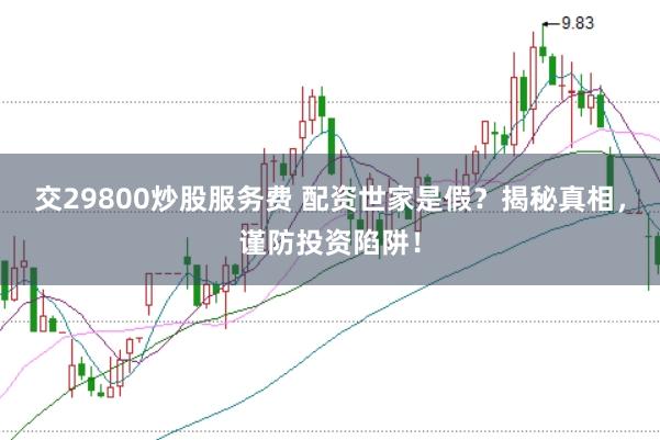 交29800炒股服务费 配资世家是假？揭秘真相，谨防投资陷阱！