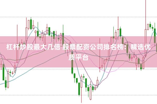 杠杆炒股最大几倍 股票配资公司排名榜：精选优质平台