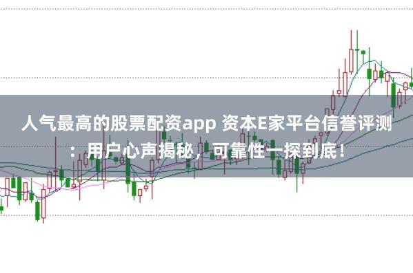人气最高的股票配资app 资本E家平台信誉评测：用户心声揭秘，可靠性一探到底！
