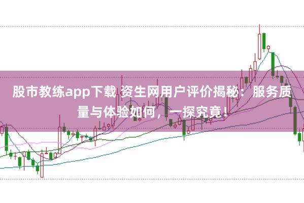 股市教练app下载 资生网用户评价揭秘：服务质量与体验如何，一探究竟！