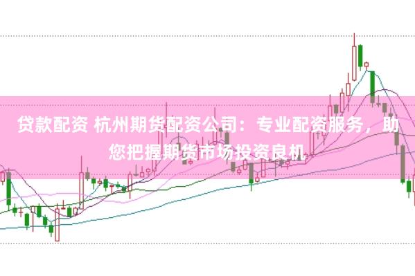 贷款配资 杭州期货配资公司：专业配资服务，助您把握期货市场投资良机
