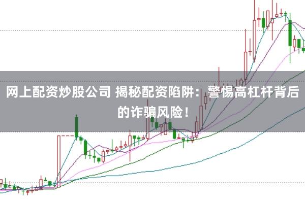 网上配资炒股公司 揭秘配资陷阱：警惕高杠杆背后的诈骗风险！