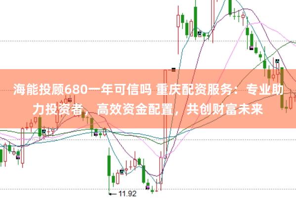 海能投顾680一年可信吗 重庆配资服务：专业助力投资者，高效资金配置，共创财富未来