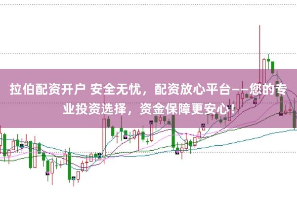 拉伯配资开户 安全无忧，配资放心平台——您的专业投资选择，资金保障更安心！