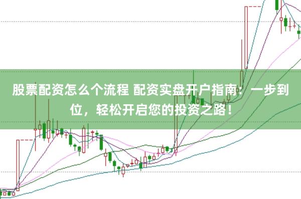 股票配资怎么个流程 配资实盘开户指南：一步到位，轻松开启您的投资之路！