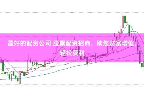 最好的配资公司 股票配资招商，助您财富增值，轻松获利