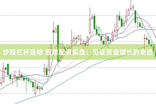 炒股杠杆是啥 股票配资实盘：见证资金增长的奇迹