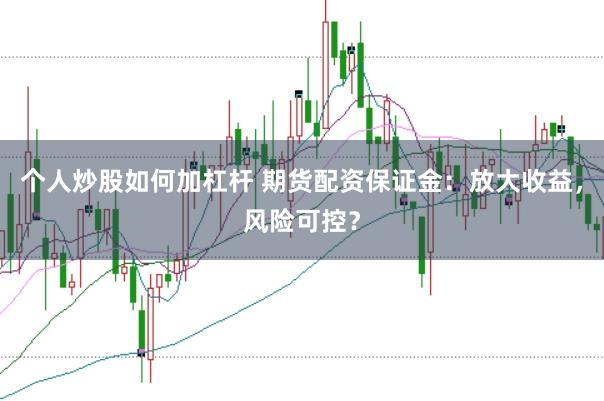 个人炒股如何加杠杆 期货配资保证金：放大收益，风险可控？