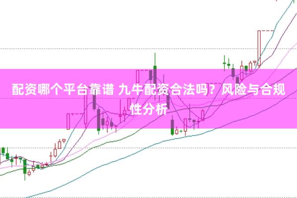 配资哪个平台靠谱 九牛配资合法吗？风险与合规性分析