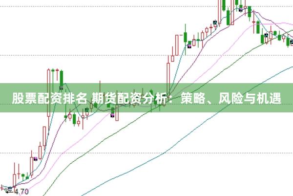 股票配资排名 期货配资分析：策略、风险与机遇