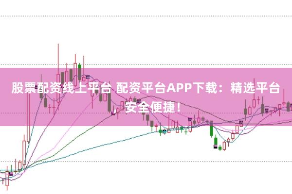 股票配资线上平台 配资平台APP下载：精选平台，安全便捷！