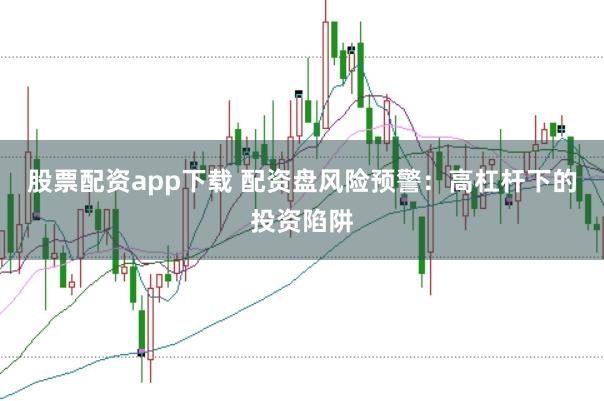 股票配资app下载 配资盘风险预警：高杠杆下的投资陷阱