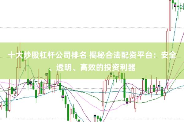 十大炒股杠杆公司排名 揭秘合法配资平台：安全、透明、高效的投资利器