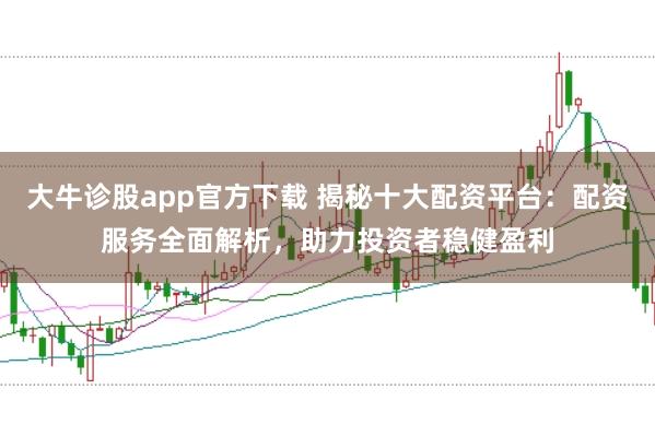 大牛诊股app官方下载 揭秘十大配资平台：配资服务全面解析，助力投资者稳健盈利