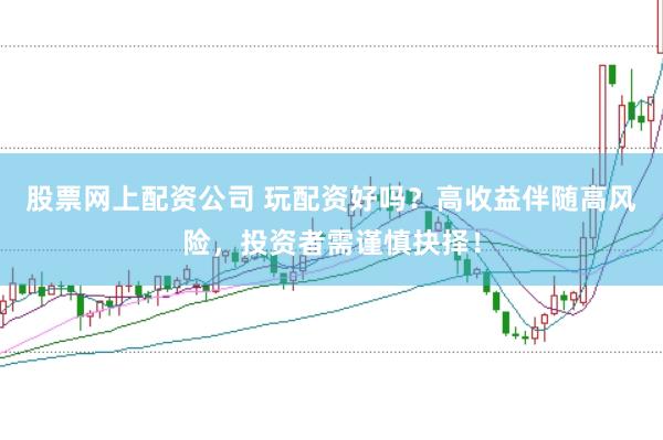 股票网上配资公司 玩配资好吗？高收益伴随高风险，投资者需谨慎抉择！