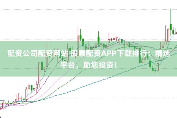 配资公司配资网站 股票配资APP下载排行：精选平台，助您投资！