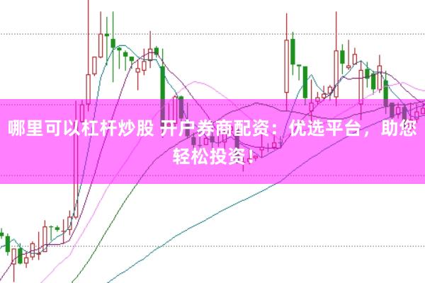 哪里可以杠杆炒股 开户券商配资：优选平台，助您轻松投资！