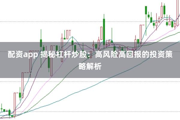 配资app 揭秘杠杆炒股：高风险高回报的投资策略解析