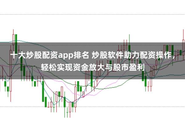 十大炒股配资app排名 炒股软件助力配资操作，轻松实现资金放大与股市盈利