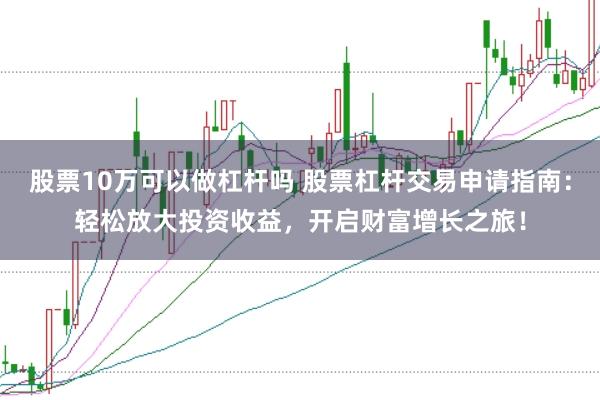 股票10万可以做杠杆吗 股票杠杆交易申请指南：轻松放大投资收益，开启财富增长之旅！