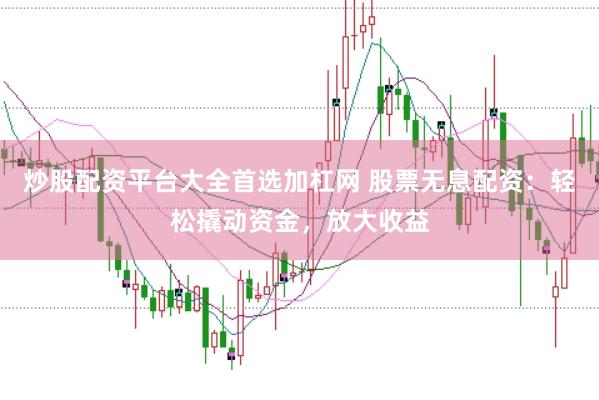 炒股配资平台大全首选加杠网 股票无息配资：轻松撬动资金，放大收益