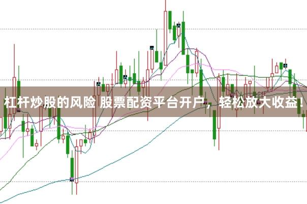 杠杆炒股的风险 股票配资平台开户，轻松放大收益！
