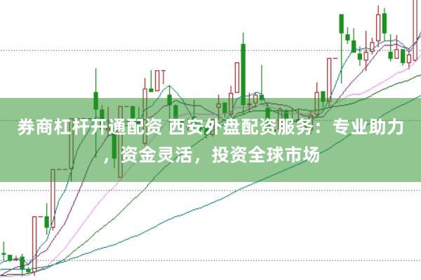 券商杠杆开通配资 西安外盘配资服务:专业助力,资金灵活,投资全球市场