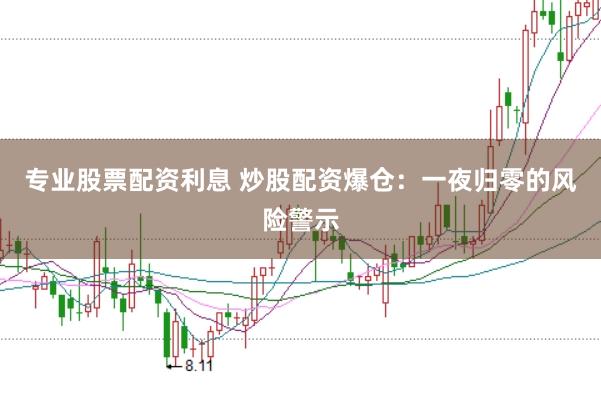 专业股票配资利息 炒股配资爆仓:一夜归零的风险警示