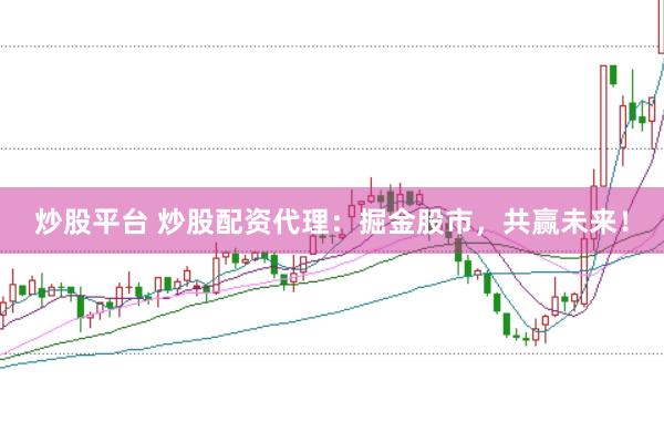 炒股平台 炒股配资代理:掘金股市,共赢未来!
