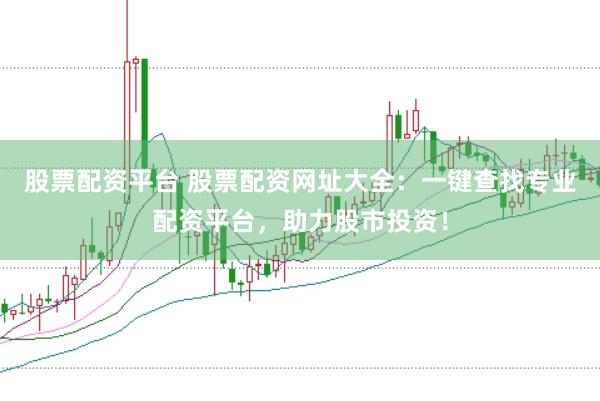 股票配资平台 股票配资网址大全：一键查找专业配资平台，助力股市投资！