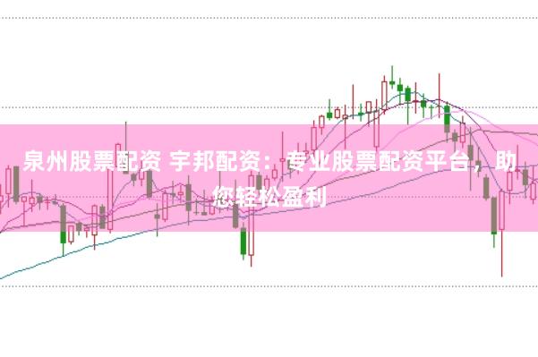 泉州股票配资 宇邦配资：专业股票配资平台，助您轻松盈利