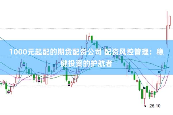 1000元起配的期货配资公司 配资风控管理：稳健投资的护航者