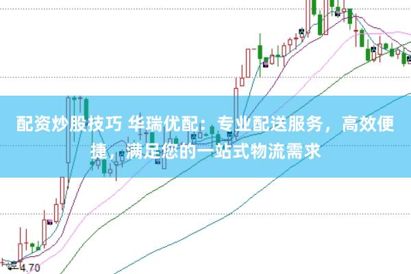 配资炒股技巧 华瑞优配：专业配送服务，高效便捷，满足您的一站式物流需求