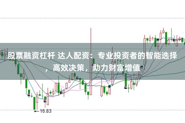 股票融资杠杆 达人配资：专业投资者的智能选择，高效决策，助力财富增值