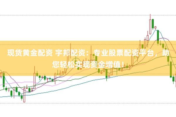 现货黄金配资 宇邦配资:专业股票配资平台,助您轻松实现资金增值!