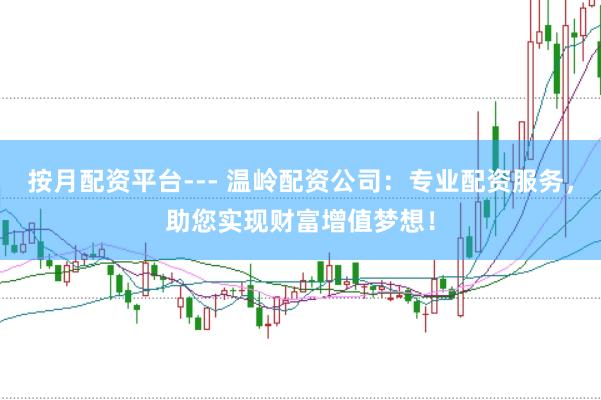 按月配资平台--- 温岭配资公司：专业配资服务，助您实现财富增值梦想！