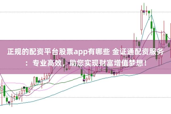 正规的配资平台股票app有哪些 金证通配资服务：专业高效，助您实现财富增值梦想！