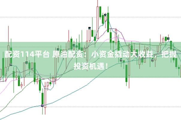 配资114平台 原油配资：小资金撬动大收益，把握投资机遇！