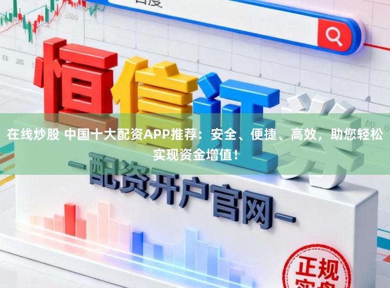 在线炒股 中国十大配资APP推荐：安全、便捷、高效，助您轻松实现资金增值！