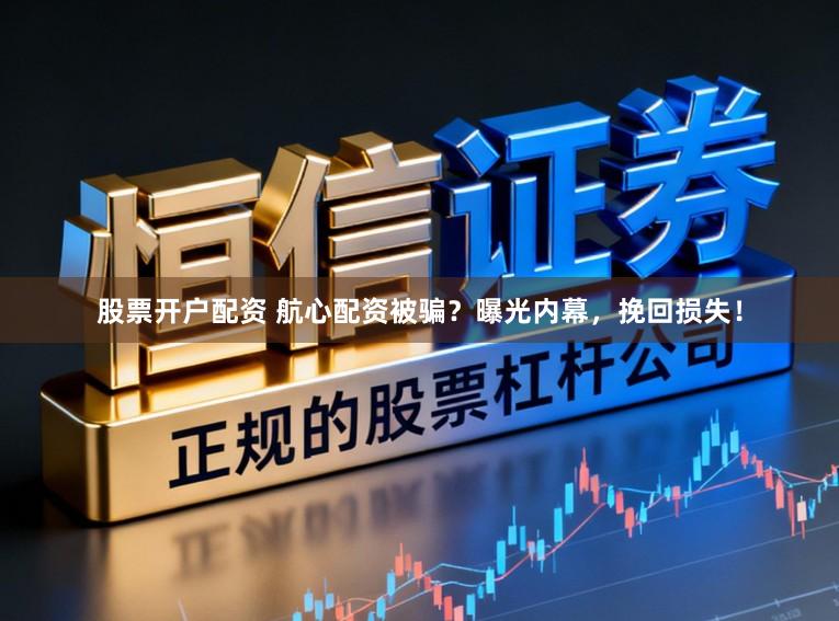 股票开户配资 航心配资被骗？曝光内幕，挽回损失！