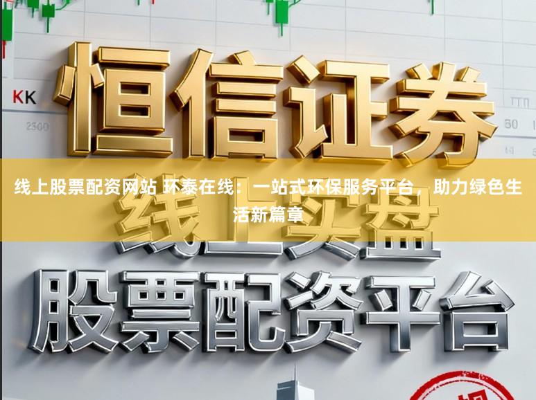 线上股票配资网站 环泰在线：一站式环保服务平台，助力绿色生活新篇章