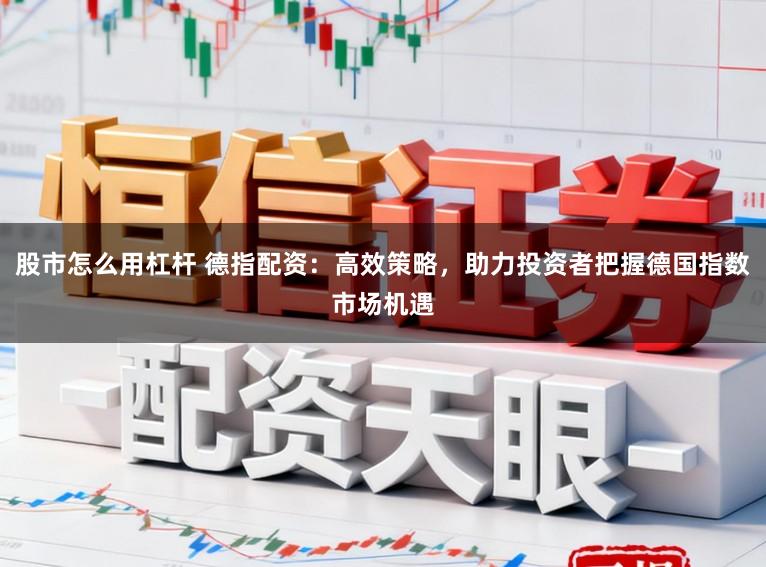 股市怎么用杠杆 德指配资：高效策略，助力投资者把握德国指数市场机遇