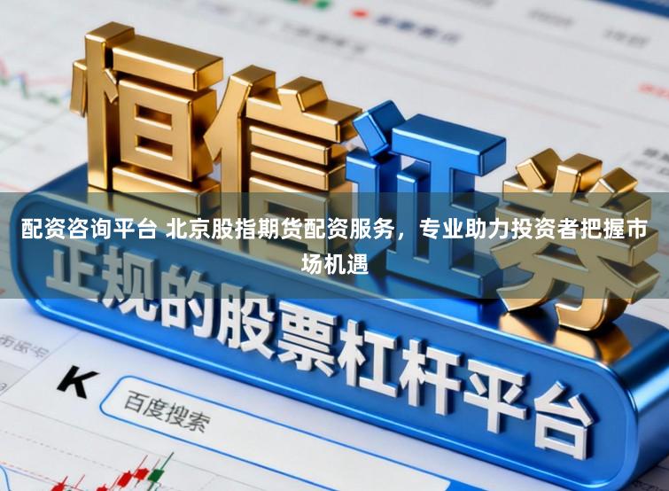 配资咨询平台 北京股指期货配资服务，专业助力投资者把握市场机遇